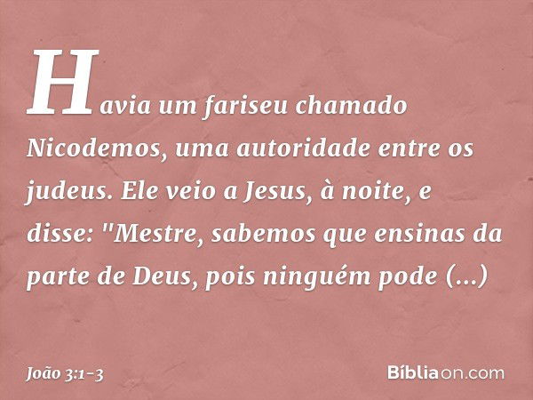 Havia um fariseu chamado Nicodemos, uma autoridade entre os judeus. Ele veio a Jesus, à noite, e disse: "Mestre, sabemos que ensinas da parte de Deus, pois ning