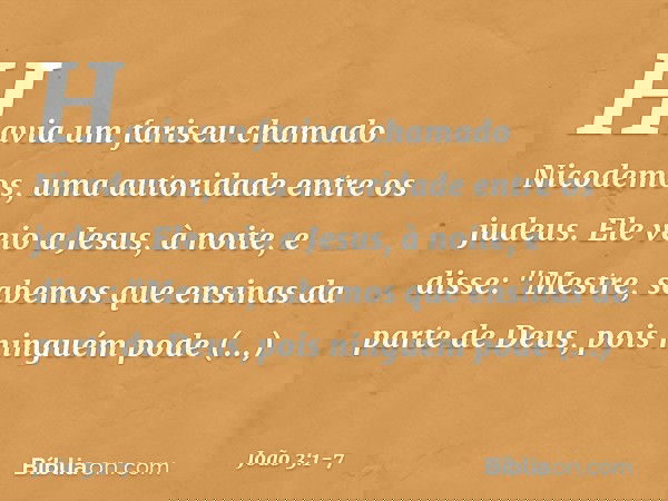 Havia um fariseu chamado Nicodemos, uma autoridade entre os judeus. Ele veio a Jesus, à noite, e disse: "Mestre, sabemos que ensinas da parte de Deus, pois ning