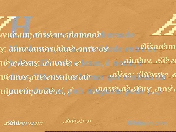 Havia um fariseu chamado Nicodemos, uma autoridade entre os judeus. Ele veio a Jesus, à noite, e disse: "Mestre, sabemos que ensinas da parte de Deus, pois ning