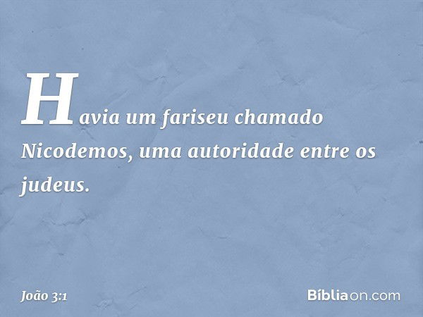 Havia um fariseu chamado Nicodemos, uma autoridade entre os judeus. -- João 3:1