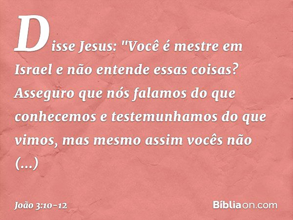 Disse Jesus: "Você é mestre em Israel e não entende essas coisas? Asseguro que nós falamos do que conhecemos e testemunhamos do que vimos, mas mesmo assim vocês