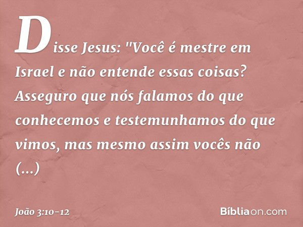 Disse Jesus: "Você é mestre em Israel e não entende essas coisas? Asseguro que nós falamos do que conhecemos e testemunhamos do que vimos, mas mesmo assim vocês