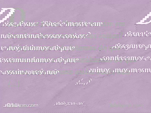 Disse Jesus: "Você é mestre em Israel e não entende essas coisas? Asseguro que nós falamos do que conhecemos e testemunhamos do que vimos, mas mesmo assim vocês