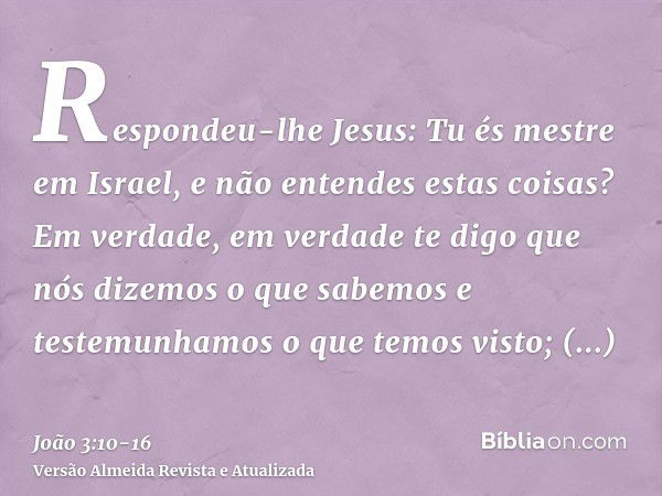 Respondeu-lhe Jesus: Tu és mestre em Israel, e não entendes estas coisas?Em verdade, em verdade te digo que nós dizemos o que sabemos e testemunhamos o que temo