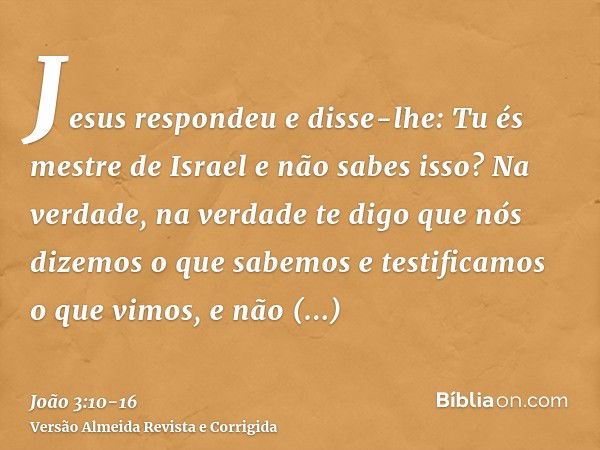 Jesus respondeu e disse-lhe: Tu és mestre de Israel e não sabes isso?Na verdade, na verdade te digo que nós dizemos o que sabemos e testificamos o que vimos, e 