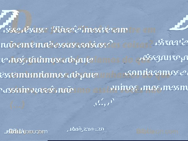 Disse Jesus: "Você é mestre em Israel e não entende essas coisas? Asseguro que nós falamos do que conhecemos e testemunhamos do que vimos, mas mesmo assim vocês