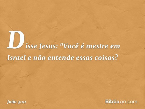 Disse Jesus: "Você é mestre em Israel e não entende essas coisas? -- João 3:10