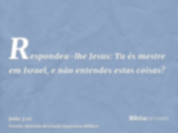 Respondeu-lhe Jesus: Tu és mestre em Israel, e não entendes estas coisas?