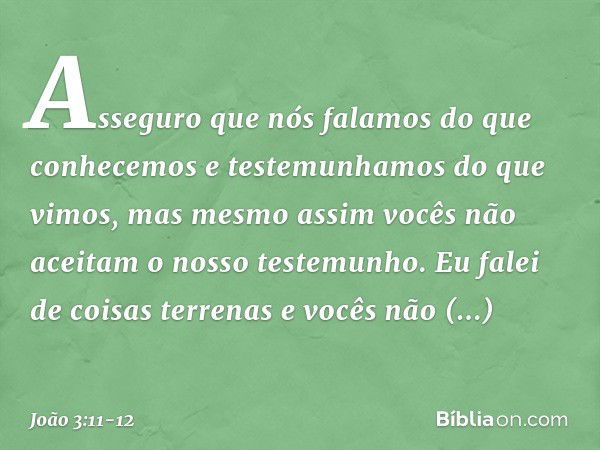 Asseguro que nós falamos do que conhecemos e testemunhamos do que vimos, mas mesmo assim vocês não aceitam o nosso testemunho. Eu falei de coisas terrenas e voc