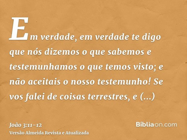 Em verdade, em verdade te digo que nós dizemos o que sabemos e testemunhamos o que temos visto; e não aceitais o nosso testemunho!Se vos falei de coisas terrest