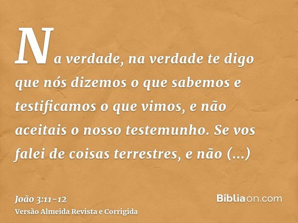 Na verdade, na verdade te digo que nós dizemos o que sabemos e testificamos o que vimos, e não aceitais o nosso testemunho.Se vos falei de coisas terrestres, e 