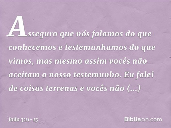 Asseguro que nós falamos do que conhecemos e testemunhamos do que vimos, mas mesmo assim vocês não aceitam o nosso testemunho. Eu falei de coisas terrenas e voc