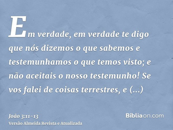 Em verdade, em verdade te digo que nós dizemos o que sabemos e testemunhamos o que temos visto; e não aceitais o nosso testemunho!Se vos falei de coisas terrest