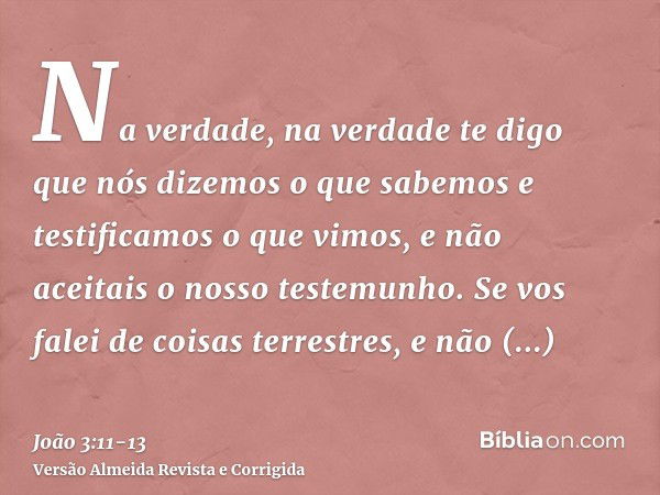 Na verdade, na verdade te digo que nós dizemos o que sabemos e testificamos o que vimos, e não aceitais o nosso testemunho.Se vos falei de coisas terrestres, e 