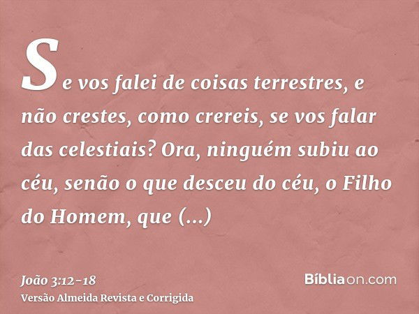 Se vos falei de coisas terrestres, e não crestes, como crereis, se vos falar das celestiais?Ora, ninguém subiu ao céu, senão o que desceu do céu, o Filho do Hom