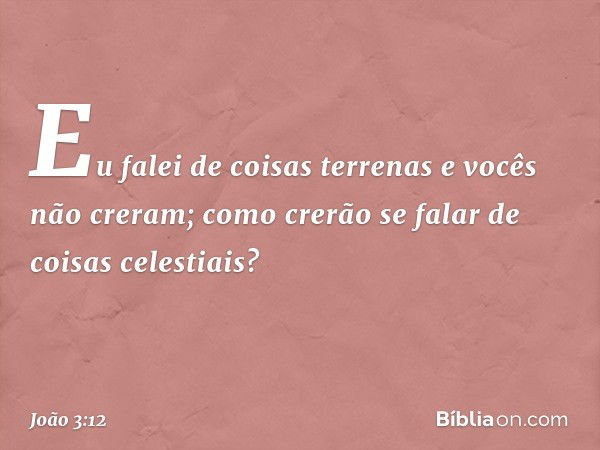 Eu falei de coisas terrenas e vocês não creram; como crerão se falar de coisas celestiais? -- João 3:12