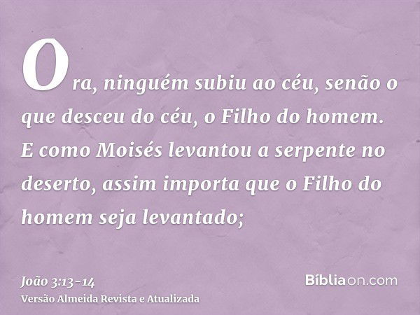 Ora, ninguém subiu ao céu, senão o que desceu do céu, o Filho do homem.E como Moisés levantou a serpente no deserto, assim importa que o Filho do homem seja lev