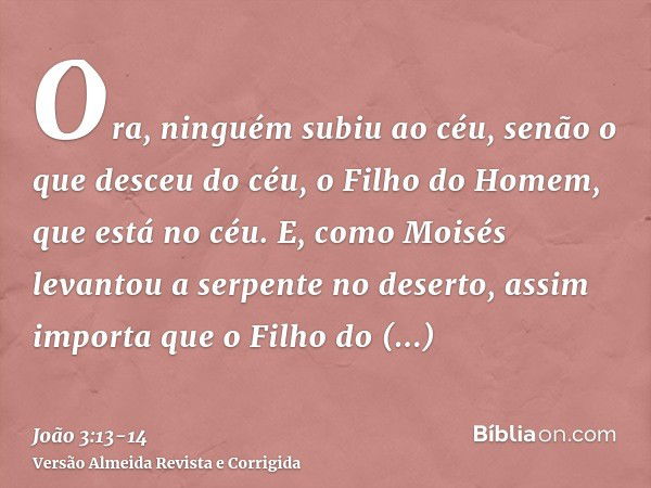 Ora, ninguém subiu ao céu, senão o que desceu do céu, o Filho do Homem, que está no céu.E, como Moisés levantou a serpente no deserto, assim importa que o Filho