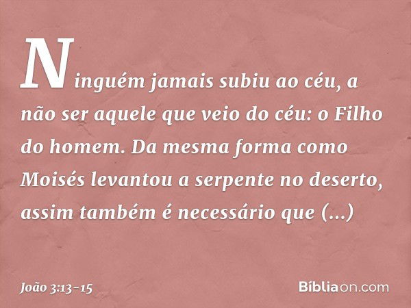 Ninguém jamais subiu ao céu, a não ser aquele que veio do céu: o Filho do homem. Da mesma forma como Moisés levantou a serpente no deserto, assim também é neces