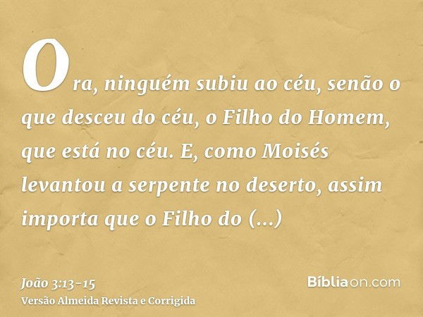 Ora, ninguém subiu ao céu, senão o que desceu do céu, o Filho do Homem, que está no céu.E, como Moisés levantou a serpente no deserto, assim importa que o Filho