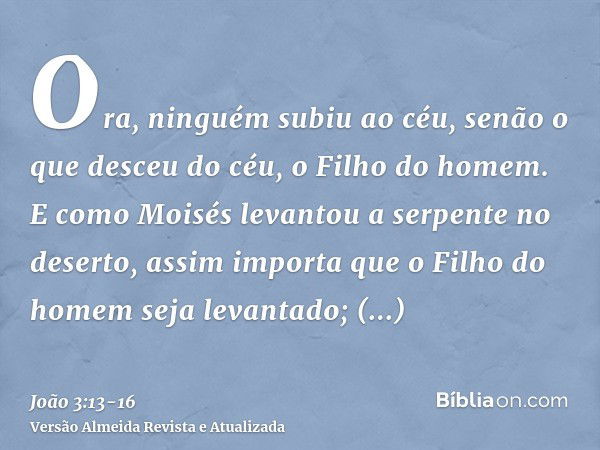 Ora, ninguém subiu ao céu, senão o que desceu do céu, o Filho do homem.E como Moisés levantou a serpente no deserto, assim importa que o Filho do homem seja lev