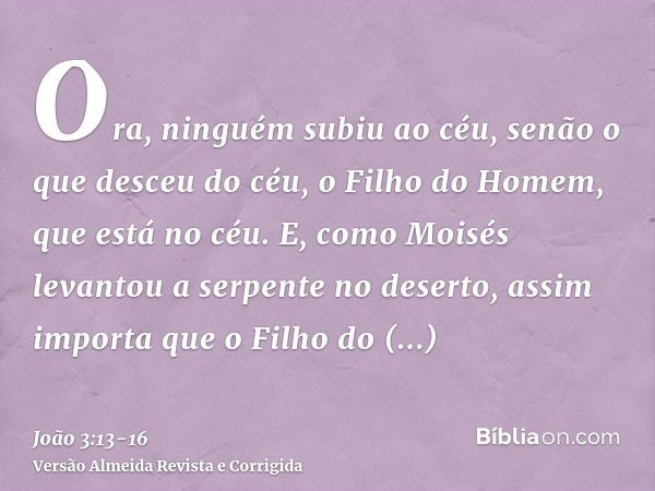 Ora, ninguém subiu ao céu, senão o que desceu do céu, o Filho do Homem, que está no céu.E, como Moisés levantou a serpente no deserto, assim importa que o Filho