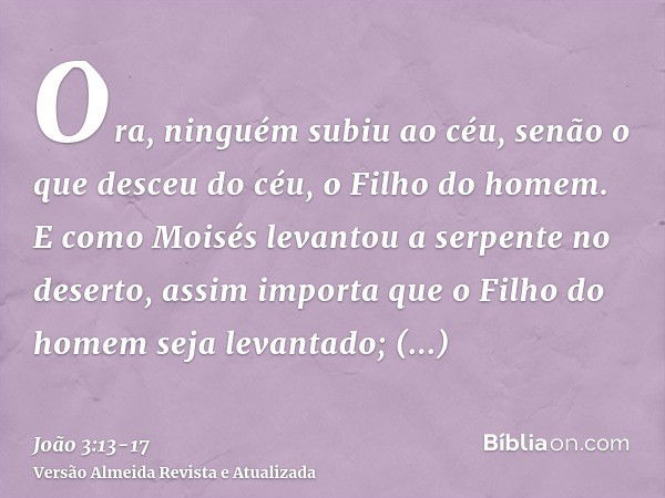 Ora, ninguém subiu ao céu, senão o que desceu do céu, o Filho do homem.E como Moisés levantou a serpente no deserto, assim importa que o Filho do homem seja lev