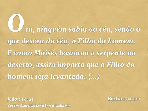 Ora, ninguém subiu ao céu, senão o que desceu do céu, o Filho do homem.E como Moisés levantou a serpente no deserto, assim importa que o Filho do homem seja lev