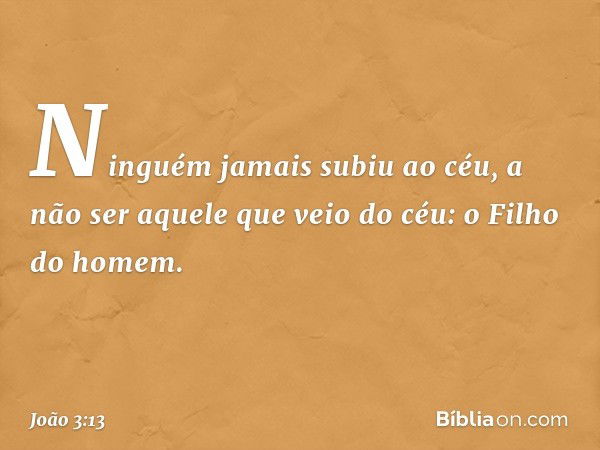 Ninguém jamais subiu ao céu, a não ser aquele que veio do céu: o Filho do homem. -- João 3:13