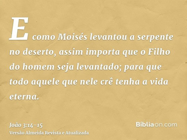 E como Moisés levantou a serpente no deserto, assim importa que o Filho do homem seja levantado;para que todo aquele que nele crê tenha a vida eterna.