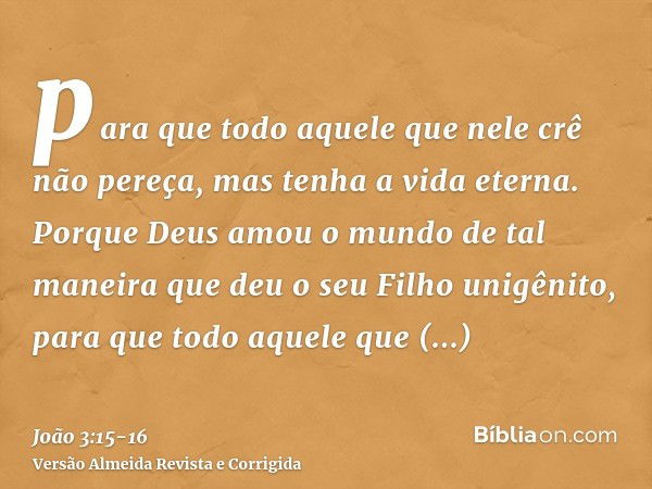 para que todo aquele que nele crê não pereça, mas tenha a vida eterna.Porque Deus amou o mundo de tal maneira que deu o seu Filho unigênito, para que todo aquel