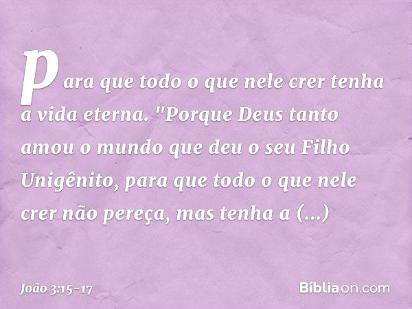 para que todo o que nele crer tenha a vida eterna. "Porque Deus tanto amou o mundo que deu o seu Filho Unigênito, para que todo o que nele crer não pereça, mas 