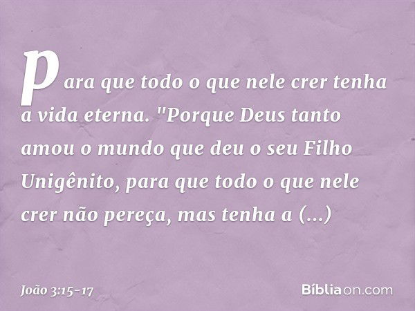 para que todo o que nele crer tenha a vida eterna. "Porque Deus tanto amou o mundo que deu o seu Filho Unigênito, para que todo o que nele crer não pereça, mas 