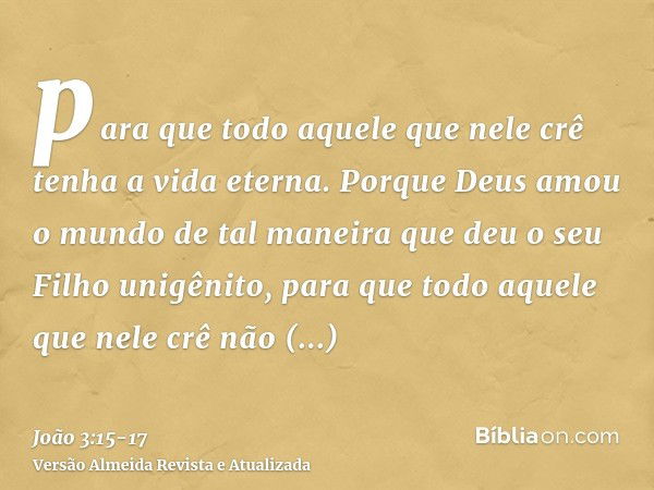 para que todo aquele que nele crê tenha a vida eterna.Porque Deus amou o mundo de tal maneira que deu o seu Filho unigênito, para que todo aquele que nele crê n