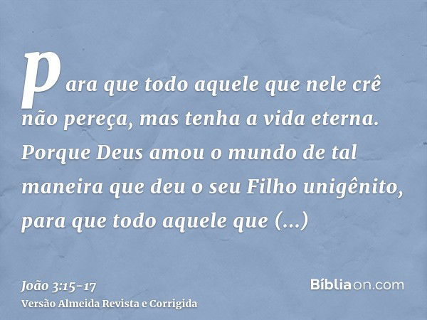 para que todo aquele que nele crê não pereça, mas tenha a vida eterna.Porque Deus amou o mundo de tal maneira que deu o seu Filho unigênito, para que todo aquel