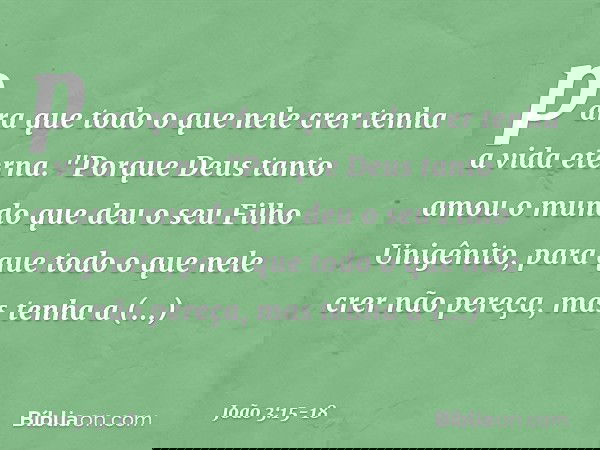 para que todo o que nele crer tenha a vida eterna. "Porque Deus tanto amou o mundo que deu o seu Filho Unigênito, para que todo o que nele crer não pereça, mas