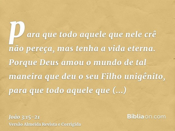 para que todo aquele que nele crê não pereça, mas tenha a vida eterna.Porque Deus amou o mundo de tal maneira que deu o seu Filho unigênito, para que todo aquel