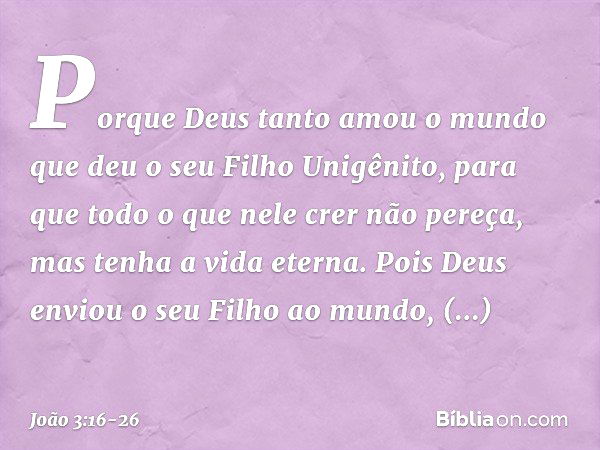 "Porque Deus tanto amou o mundo que deu o seu Filho Unigênito, para que todo o que nele crer não pereça, mas tenha a vida eterna. Pois Deus enviou o seu Filho a