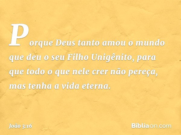 "Porque Deus tanto amou o mundo que deu o seu Filho Unigênito, para que todo o que nele crer não pereça, mas tenha a vida eterna. -- João 3:16