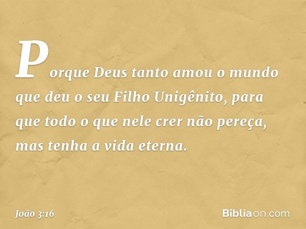 "Porque Deus tanto amou o mundo que deu o seu Filho Unigênito, para que todo o que nele crer não pereça, mas tenha a vida eterna. -- João 3:16