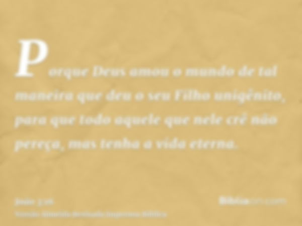 Porque Deus amou o mundo de tal maneira que deu o seu Filho unigênito, para que todo aquele que nele crê não pereça, mas tenha a vida eterna.