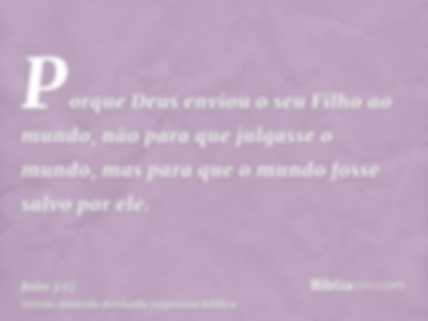 Porque Deus enviou o seu Filho ao mundo, não para que julgasse o mundo, mas para que o mundo fosse salvo por ele.