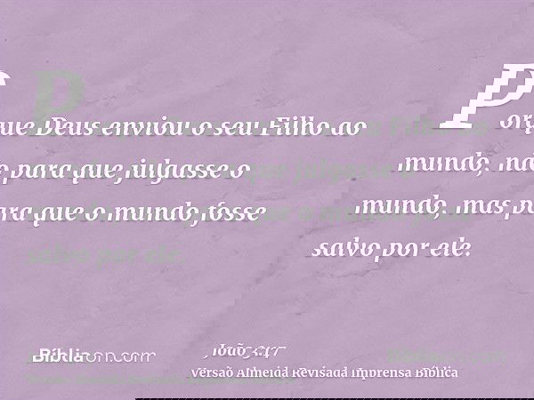 Porque Deus enviou o seu Filho ao mundo, não para que julgasse o mundo, mas para que o mundo fosse salvo por ele.