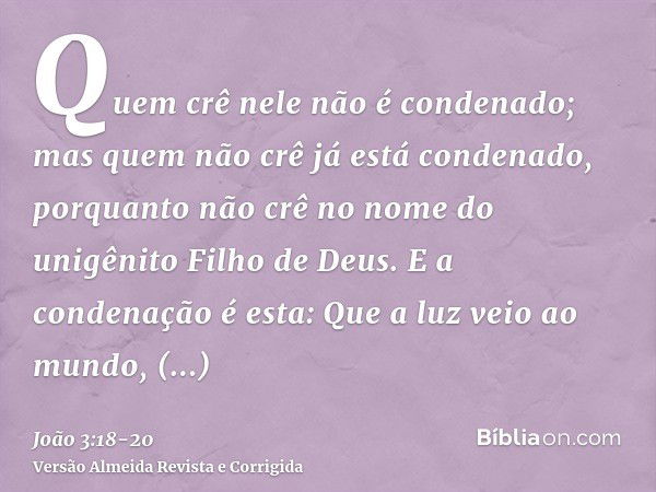 Quem crê nele não é condenado; mas quem não crê já está condenado, porquanto não crê no nome do unigênito Filho de Deus.E a condenação é esta: Que a luz veio ao