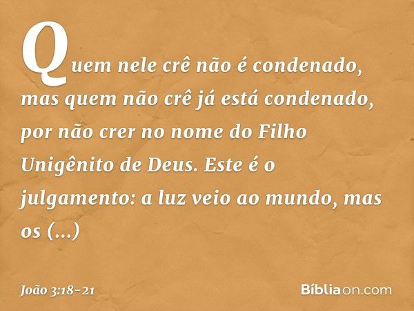 Quem nele crê não é condenado, mas quem não crê já está condenado, por não crer no nome do Filho Unigênito de Deus. Este é o julgamento: a luz veio ao mundo, ma