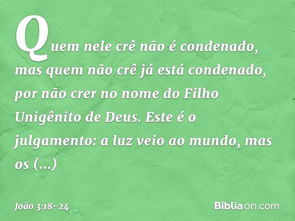 Quem nele crê não é condenado, mas quem não crê já está condenado, por não crer no nome do Filho Unigênito de Deus. Este é o julgamento: a luz veio ao mundo, ma