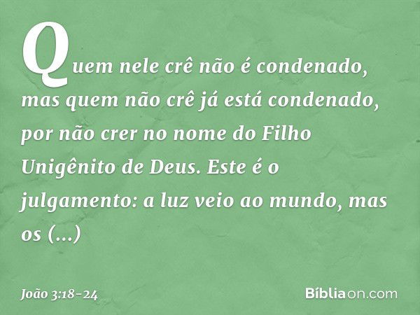 Quem nele crê não é condenado, mas quem não crê já está condenado, por não crer no nome do Filho Unigênito de Deus. Este é o julgamento: a luz veio ao mundo, ma