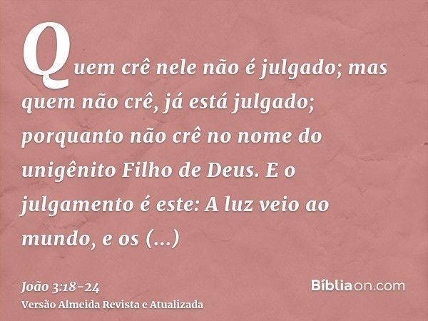 Quem crê nele não é julgado; mas quem não crê, já está julgado; porquanto não crê no nome do unigênito Filho de Deus.E o julgamento é este: A luz veio ao mundo,