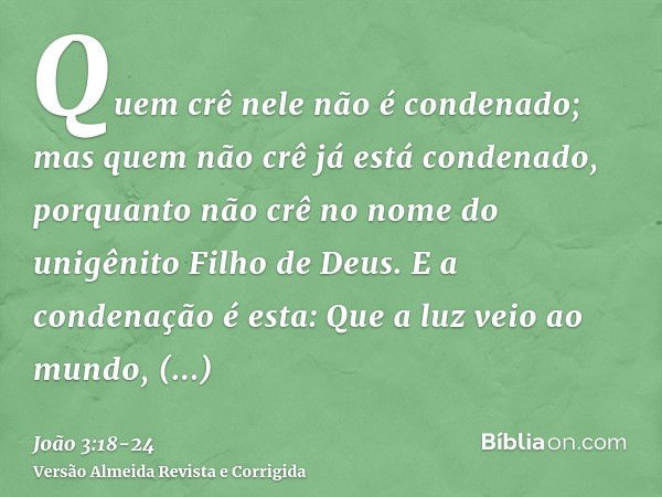 Quem crê nele não é condenado; mas quem não crê já está condenado, porquanto não crê no nome do unigênito Filho de Deus.E a condenação é esta: Que a luz veio ao