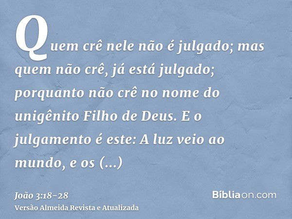 Quem crê nele não é julgado; mas quem não crê, já está julgado; porquanto não crê no nome do unigênito Filho de Deus.E o julgamento é este: A luz veio ao mundo,